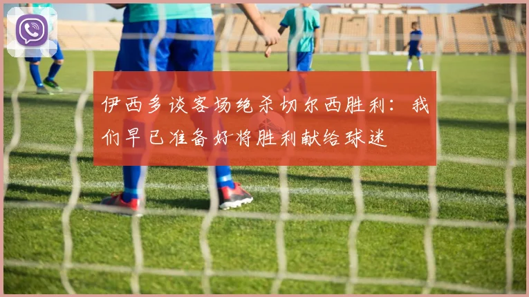 伊西多谈客场绝杀切尔西胜利：我们早已准备好将胜利献给球迷