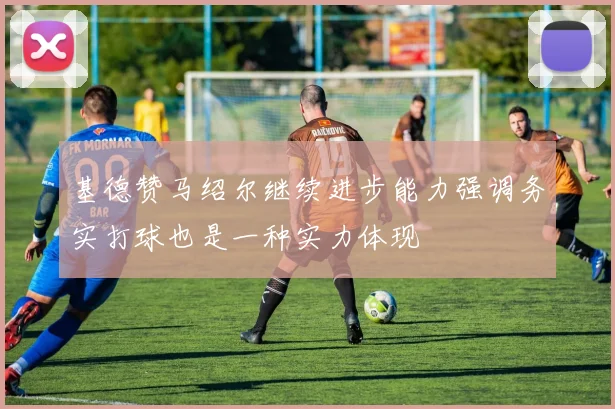 基德赞马绍尔继续进步能力强调务实打球也是一种实力体现