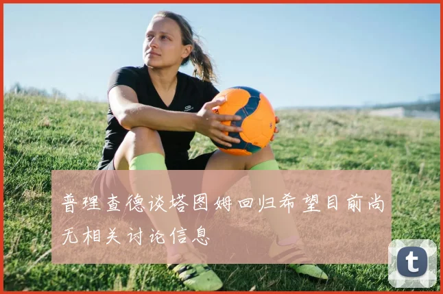 普理查德谈塔图姆回归希望目前尚无相关讨论信息