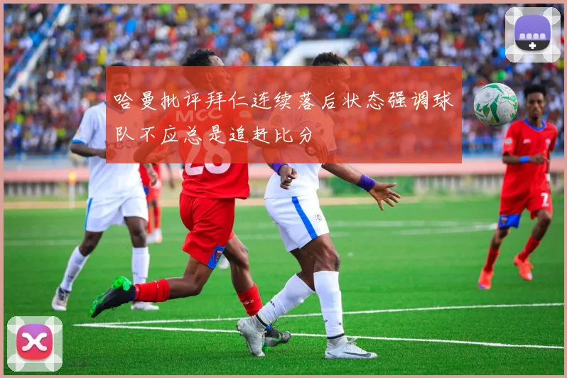 哈曼批评拜仁连续落后状态强调球队不应总是追赶比分