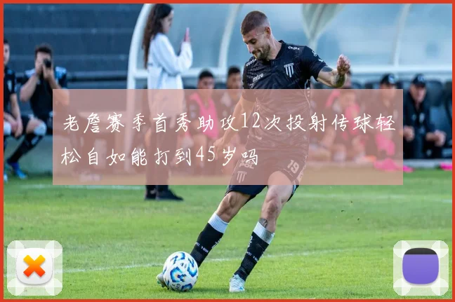 老詹赛季首秀助攻12次投射传球轻松自如能打到45岁吗