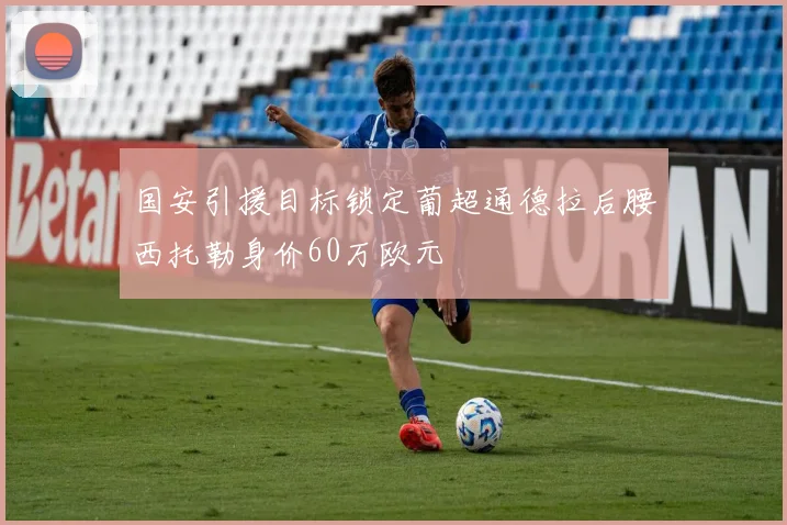 国安引援目标锁定葡超通德拉后腰西托勒身价60万欧元