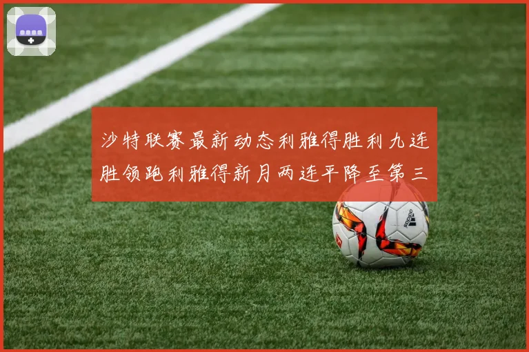 沙特联赛最新动态利雅得胜利九连胜领跑利雅得新月两连平降至第三位