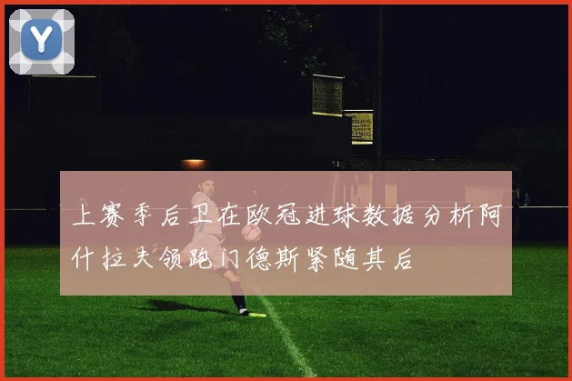 上赛季后卫在欧冠进球数据分析阿什拉夫领跑门德斯紧随其后