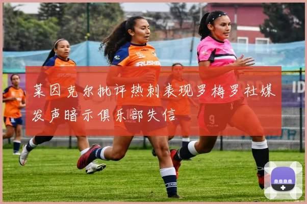 莱因克尔批评热刺表现罗梅罗社媒发声暗示俱乐部失信
