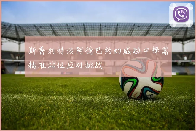 斯普利特谈阿德巴约的威胁中锋需精准站位应对挑战