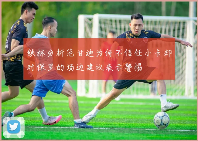 铁林分析范甘迪为何不信任小卡却对保罗的场边建议表示警惕