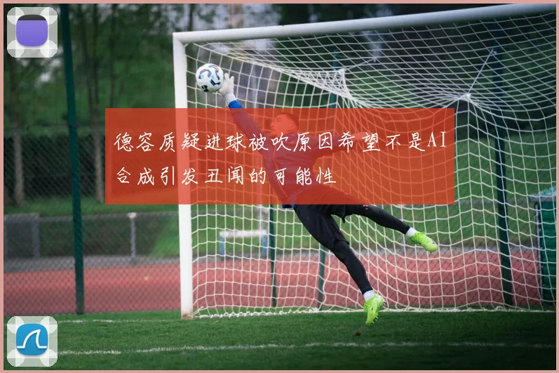 德容质疑进球被吹原因希望不是AI合成引发丑闻的可能性