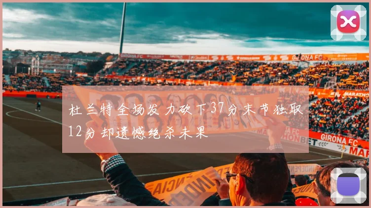 杜兰特全场发力砍下37分末节独取12分却遗憾绝杀未果