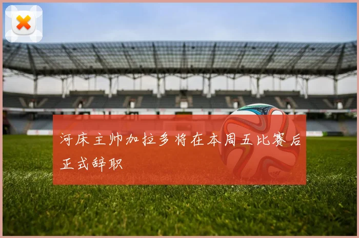 河床主帅加拉多将在本周五比赛后正式辞职
