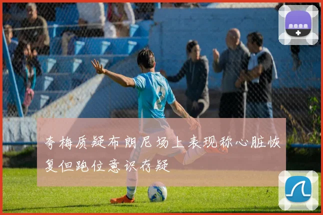 夸梅质疑布朗尼场上表现称心脏恢复但跑位意识存疑