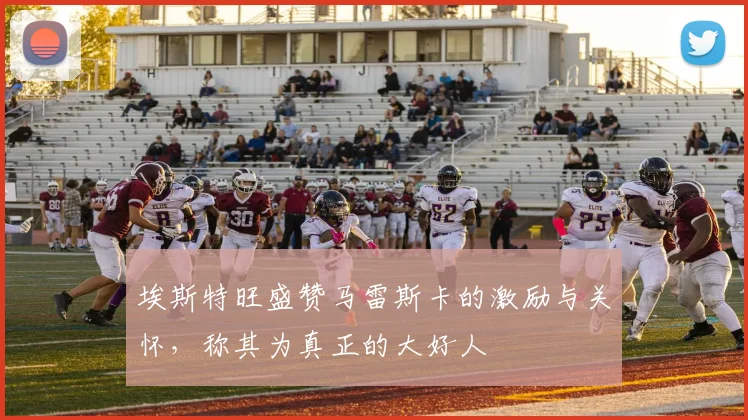 埃斯特旺盛赞马雷斯卡的激励与关怀，称其为真正的大好人