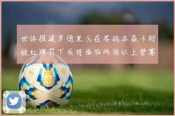 世体报道罗德里戈在客战本菲卡时被红牌罚下或将面临两场以上禁赛处罚