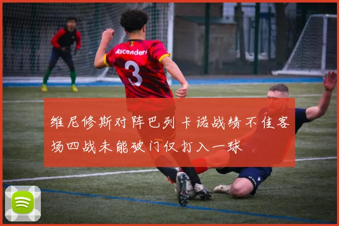 维尼修斯对阵巴列卡诺战绩不佳客场四战未能破门仅打入一球
