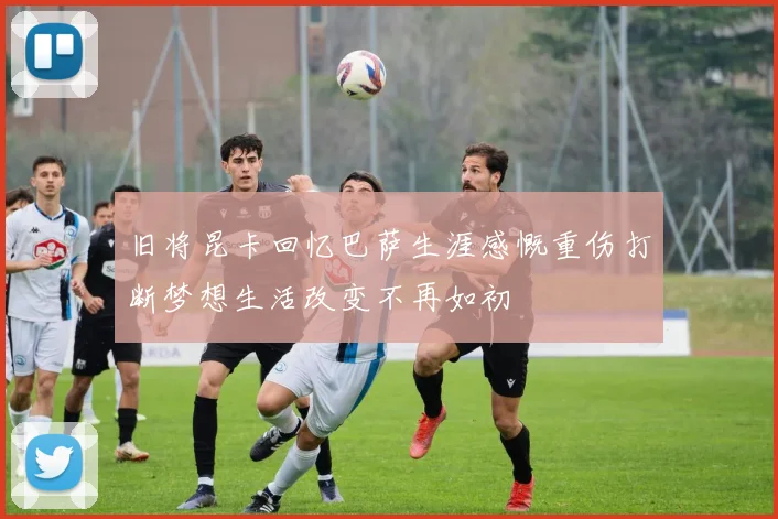旧将昆卡回忆巴萨生涯感慨重伤打断梦想生活改变不再如初