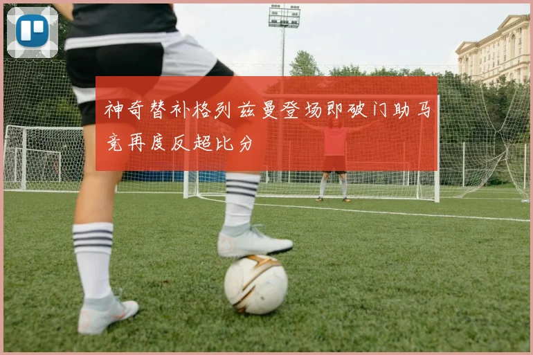 神奇替补格列兹曼登场即破门助马竞再度反超比分