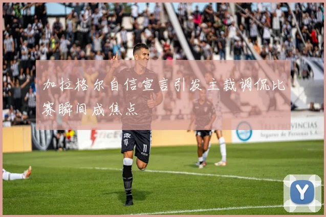 加拉格尔自信宣言引发主裁调侃比赛瞬间成焦点