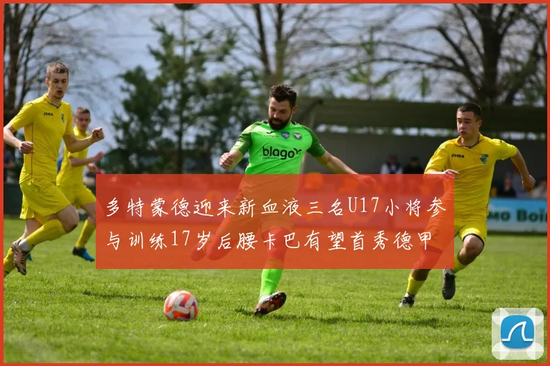 多特蒙德迎来新血液三名U17小将参与训练17岁后腰卡巴有望首秀德甲