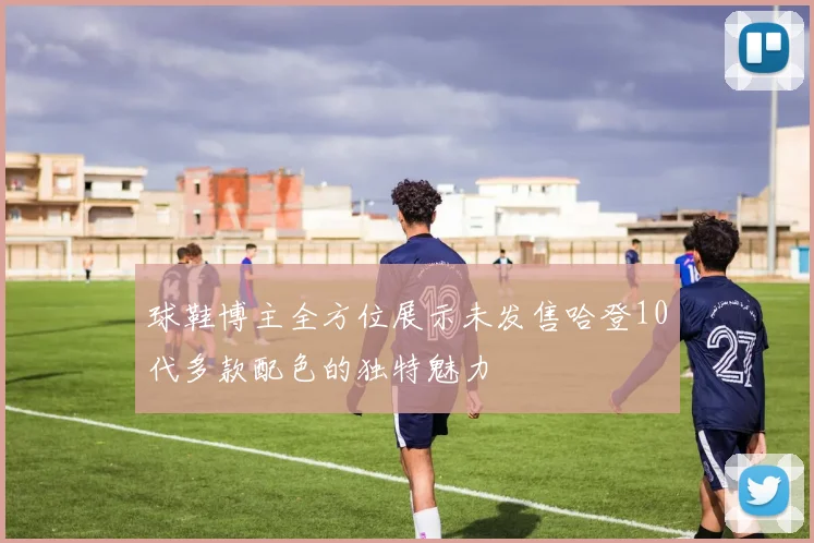 球鞋博主全方位展示未发售哈登10代多款配色的独特魅力