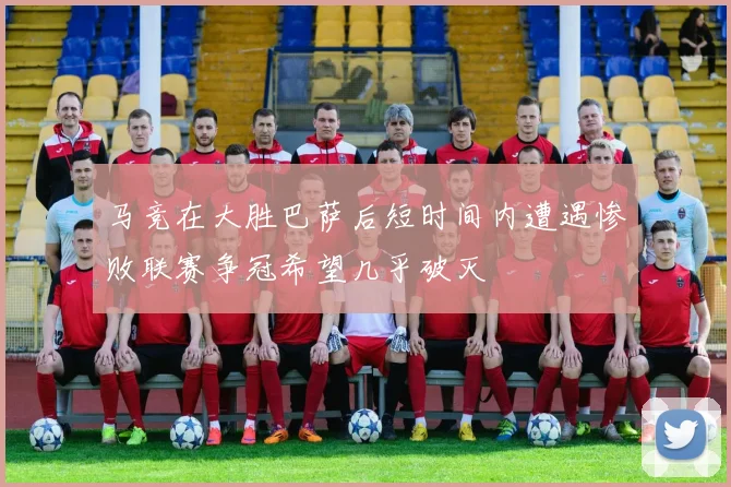 马竞在大胜巴萨后短时间内遭遇惨败联赛争冠希望几乎破灭