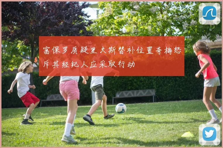富保罗质疑里夫斯替补位置夸梅怒斥其经纪人应采取行动