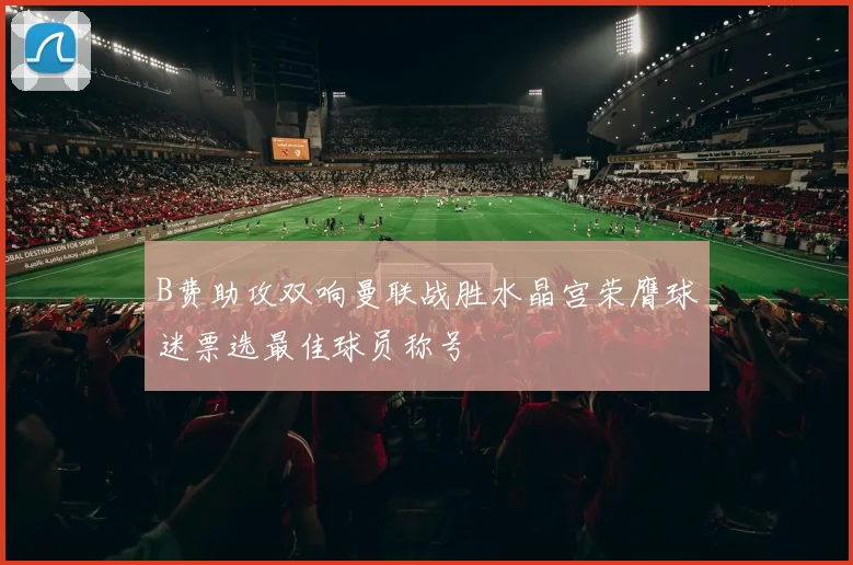 B费助攻双响曼联战胜水晶宫荣膺球迷票选最佳球员称号
