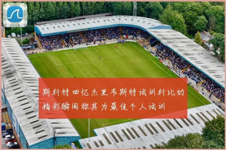 斯科特回忆杰里韦斯特试训科比的精彩瞬间称其为最佳个人试训