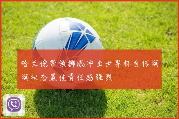 哈兰德带领挪威冲击世界杯自信满满状态最佳责任感强烈