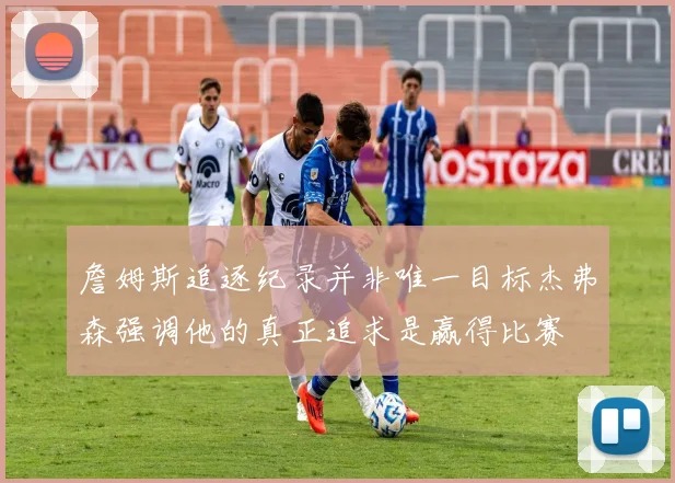 詹姆斯追逐纪录并非唯一目标杰弗森强调他的真正追求是赢得比赛