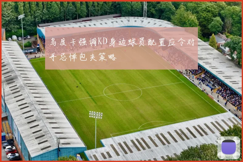 乌度卡强调KD身边球员配置应令对手忌惮包夹策略