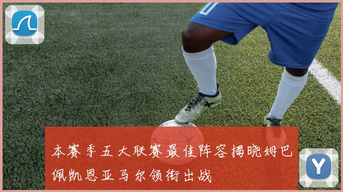 本赛季五大联赛最佳阵容揭晓姆巴佩凯恩亚马尔领衔出战