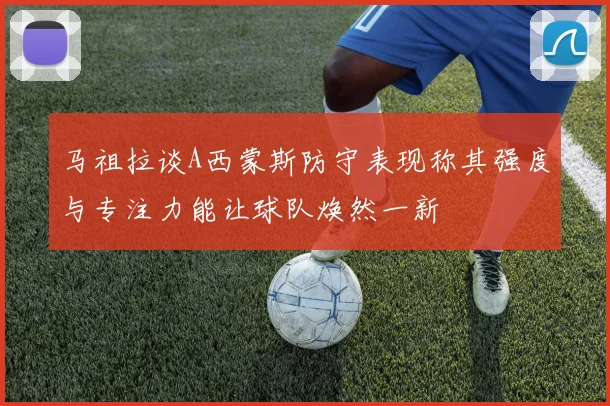 马祖拉谈A西蒙斯防守表现称其强度与专注力能让球队焕然一新