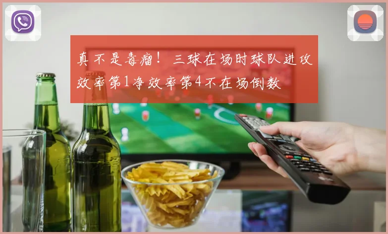真不是毒瘤！三球在场时球队进攻效率第1净效率第4不在场倒数