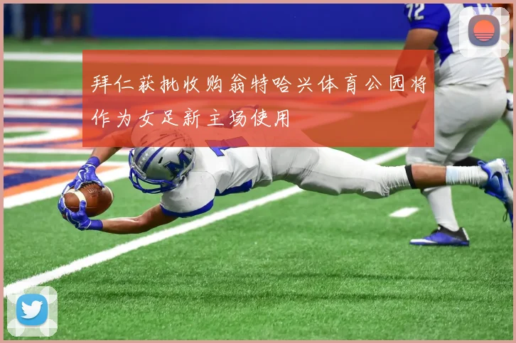 拜仁获批收购翁特哈兴体育公园将作为女足新主场使用