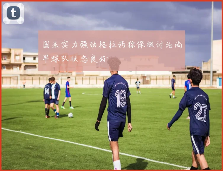 国米实力强劲格拉西称保级讨论尚早球队状态良好