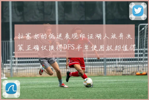 拉塞尔的低迷表现印证湖人放弃决策正确仅换得DFS半年使用权却值得深思