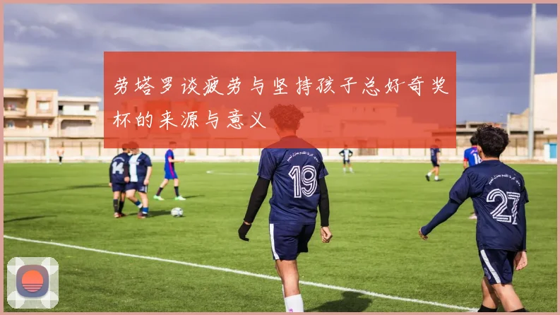劳塔罗谈疲劳与坚持孩子总好奇奖杯的来源与意义