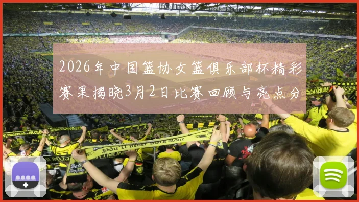 2026年中国篮协女篮俱乐部杯精彩赛果揭晓3月2日比赛回顾与亮点分析