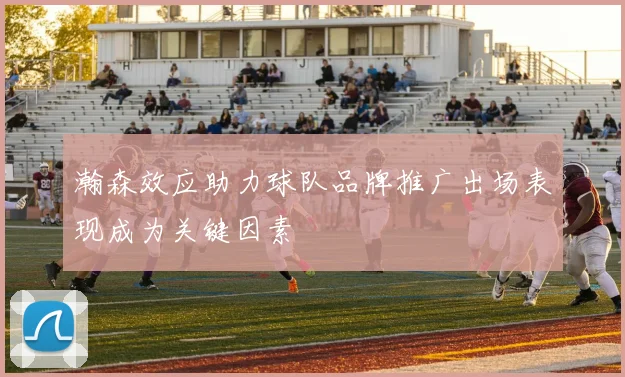 瀚森效应助力球队品牌推广出场表现成为关键因素