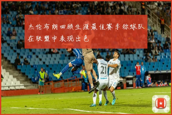 杰伦布朗回顾生涯最佳赛季称球队在联盟中表现出色
