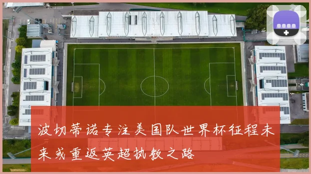 波切蒂诺专注美国队世界杯征程未来或重返英超执教之路