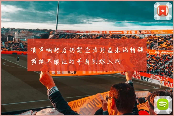 哨声响起后仍需全力封盖米诺特强调绝不能让对手看到球入网