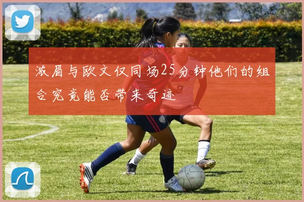 浓眉与欧文仅同场25分钟他们的组合究竟能否带来奇迹