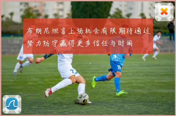 布朗尼坦言上场机会有限期待通过努力防守赢得更多信任与时间