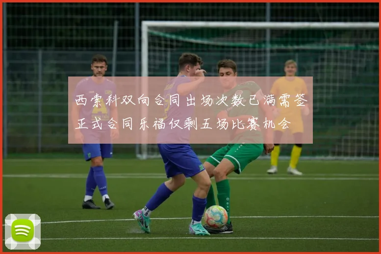 西索科双向合同出场次数已满需签正式合同乐福仅剩五场比赛机会