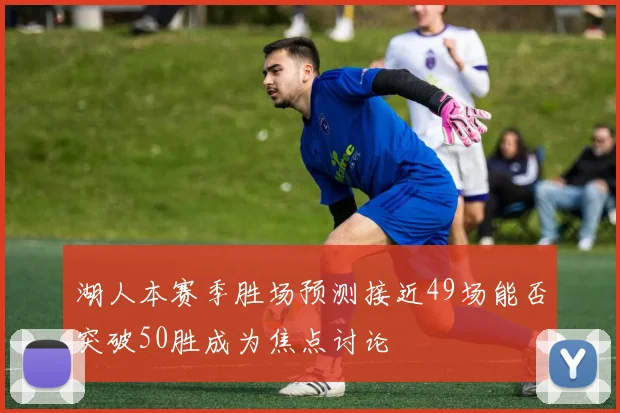 湖人本赛季胜场预测接近49场能否突破50胜成为焦点讨论