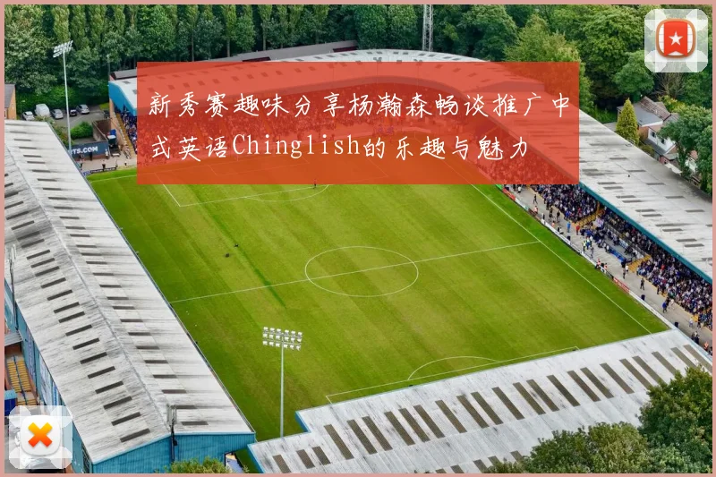 新秀赛趣味分享杨瀚森畅谈推广中式英语Chinglish的乐趣与魅力