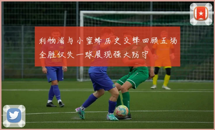 利物浦与小蜜蜂历史交锋回顾五场全胜仅失一球展现强大防守
