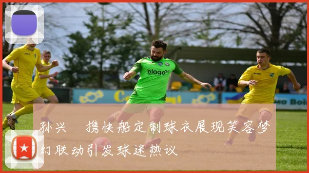 孙兴慜携快船定制球衣展现笑容梦幻联动引发球迷热议