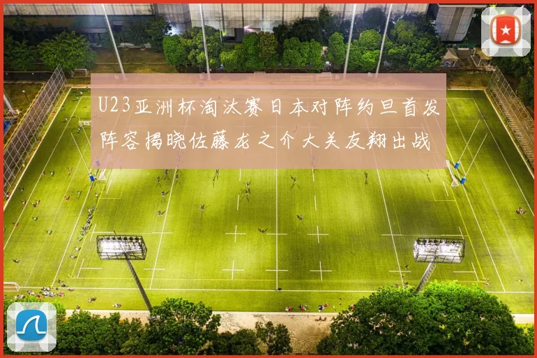 U23亚洲杯淘汰赛日本对阵约旦首发阵容揭晓佐藤龙之介大关友翔出战
